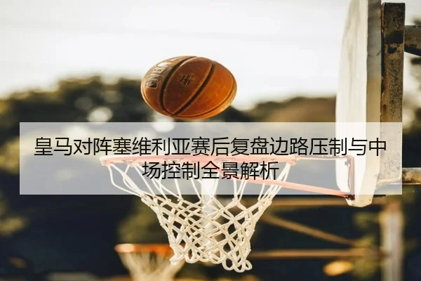 皇马对阵塞维利亚赛后复盘边路压制与中场控制全景解析
