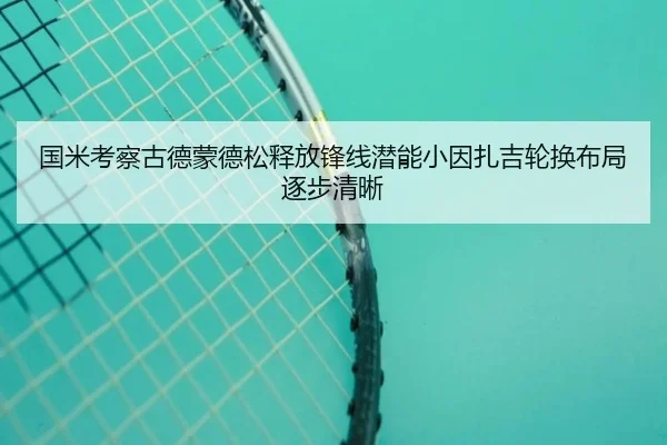 国米考察古德蒙德松释放锋线潜能小因扎吉轮换布局逐步清晰