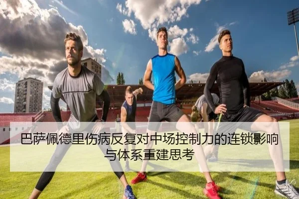 巴萨佩德里伤病反复对中场控制力的连锁影响与体系重建思考