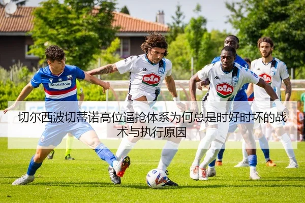 切尔西波切蒂诺高位逼抢体系为何总是时好时坏的战术与执行原因