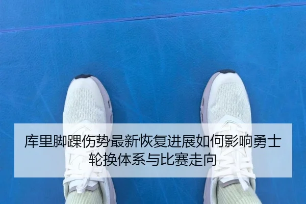 库里脚踝伤势最新恢复进展如何影响勇士轮换体系与比赛走向