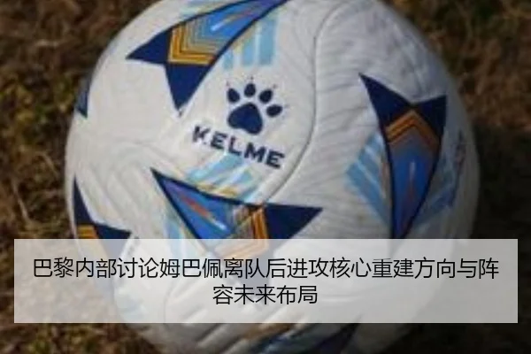 巴黎内部讨论姆巴佩离队后进攻核心重建方向与阵容未来布局