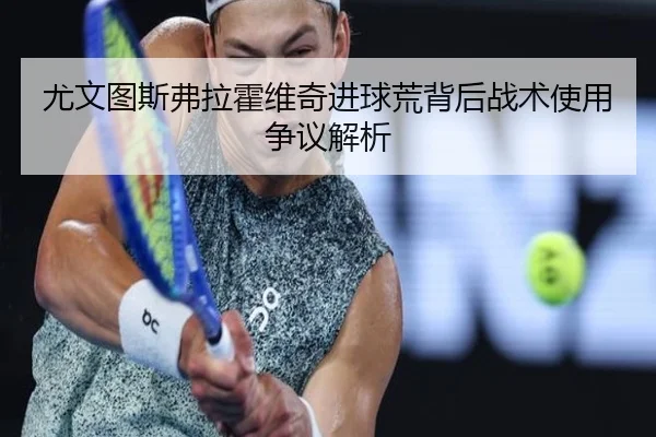 尤文图斯弗拉霍维奇进球荒背后战术使用争议解析