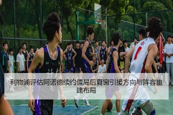利物浦评估阿诺德续约僵局后夏窗引援方向与阵容重建布局