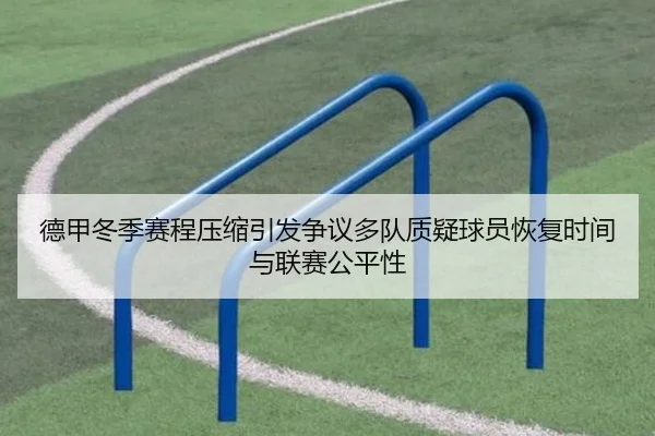 德甲冬季赛程压缩引发争议多队质疑球员恢复时间与联赛公平性