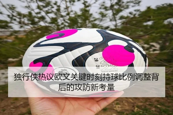 独行侠热议欧文关键时刻持球比例调整背后的攻防新考量