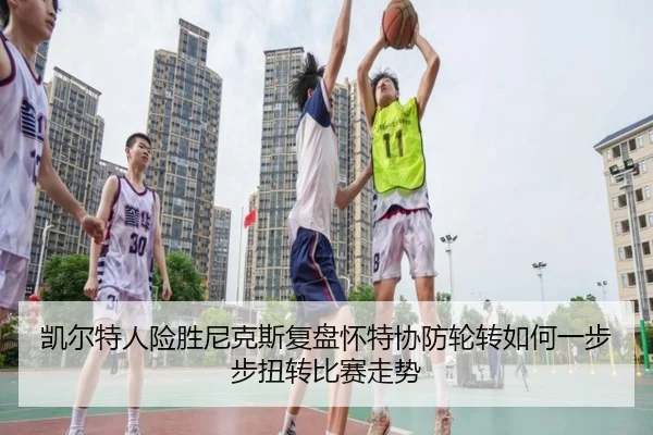 凯尔特人险胜尼克斯复盘怀特协防轮转如何一步步扭转比赛走势