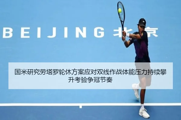 国米研究劳塔罗轮休方案应对双线作战体能压力持续攀升考验争冠节奏