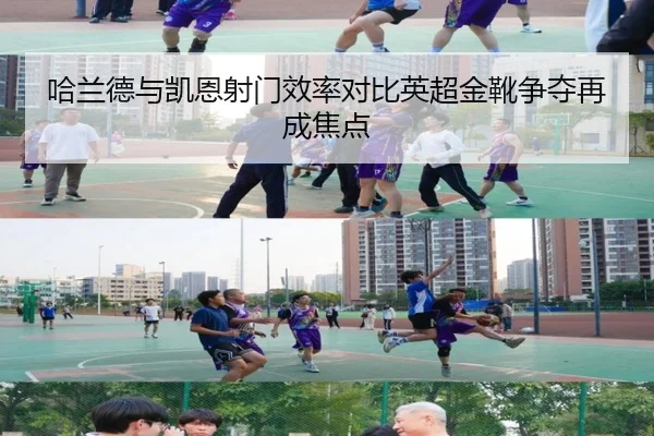 哈兰德与凯恩射门效率对比英超金靴争夺再成焦点